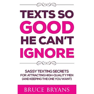 Texts So Good He Can't Ignore: Sassy Texting Secrets for Attracting High-Quality Men (and Keeping the One You Want) (Smart Dating Books for Women)