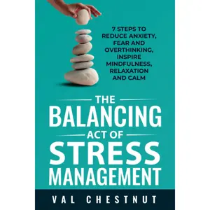 The Balancing Act of Stress Management: 7 Steps to Reduce Anxiety, Fear and Overthinking, Inspire Mindfulness, Relaxation and Calm