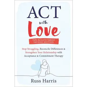 ACT with Love: Stop Struggling, Reconcile Differences, and Strengthen Your Relationship with Acceptance and Commitment Therapy -- Russ Harris, Paperback