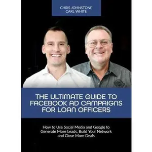 USED-The Ultimate Guide to Facebook Ad Campaigns for Loan Officers: How to Use Social Media and Google to Generate More Leads, Build Your Network and Close More Deals by Carl White (Paperback)