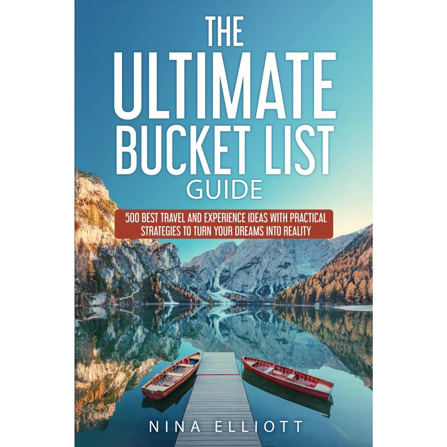 The Ultimate Bucket List Guide: 500 Best Travel and Experience Ideas with Practical Strategies to Turn Your Dreams into Reality