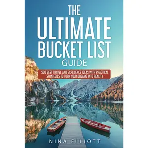 The Ultimate Bucket List Guide: 500 Best Travel and Experience Ideas with Practical Strategies to Turn Your Dreams into Reality