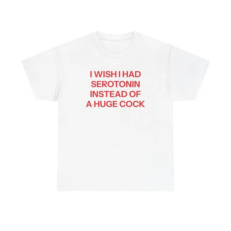 I Wish I Had Serotonin Instead Of A Huge Cock T-Shirt Funny Sarcastic Mental Health Humor Graphic Tee Casual Men Women Soft Cotton Top Gift for Friends Family