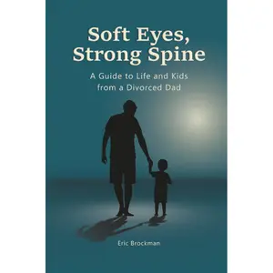 Soft Eyes, Strong Spine: A Guide to Life and Kids from a Divorced Dad