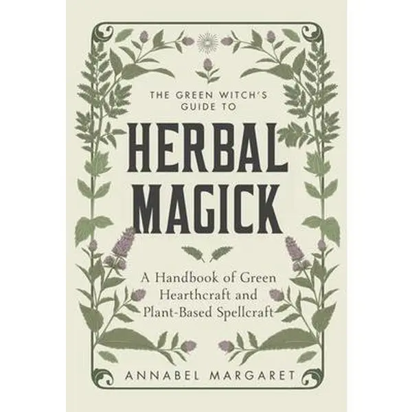 The Green Witch's Guide to Herbal Magick: A Handbook of Green Hearthcraft and Plant-Based Spellcraft -- Annabel Margaret - Hardcover