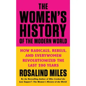 The Women's History of the Modern World: How Radicals, Rebels, and Everywomen Revolutionized the Last 200 Years by Rosalind Miles [Paperback Book]