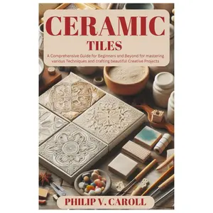 CERAMIC TILES: A Comprehensive Guide for Beginners and Beyond for mastering various Techniques and crafting beautiful Creative Projects Paperback – September 11, 2024