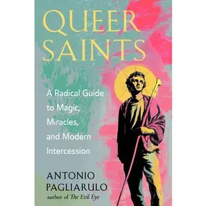 Queer Saints: A Radical Guide to Magic, Miracles, and Modern Intercession -- Antonio Pagliarulo, Paperback