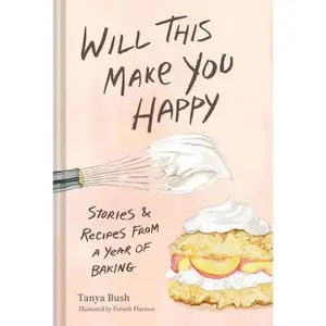 Will This Make You Happy: Stories & Recipes from a Year of Baking -- Tanya Bush, Hardcover
