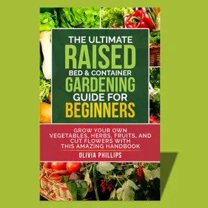 The Complete Guide to Raised Bed & Container Gardening A Beginner's Handbook to Growing Vegetables, Herbs, Fruits & Flowers - Anywhere, Anytime
