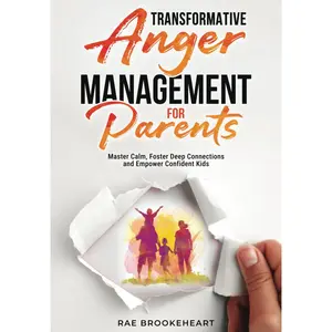 Transformative Anger Management for Parents: Master Calm, Foster Deep Connections and Empower Confident Kids