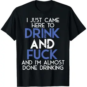 100% Cotton I Came Here To Drink And Fuck, And Im Almost Done Drinking