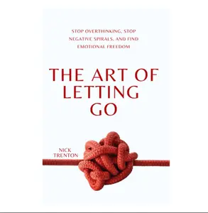 The Art of Letting Go: Stop Overthinking, Stop Negative Spirals, and Find Emotional Freedom (The Path to Calm)