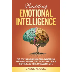 Building Emotional Intelligence: The Key to Harnessing Self-Awareness, Personal Growth, and Fulfillment for a Happier and More Successful Life