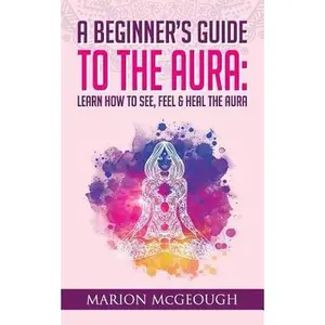 A Beginner's Guide to The Aura: Learn How to See, Feel & Heal The Aura -- Marion McGeough, Paperback