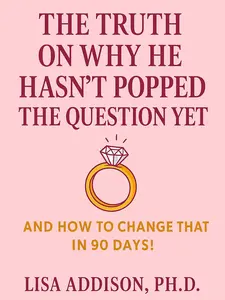 Lisa Addison Ph.D. - The Truth on Why He Hasn't Popped the Question Yet and How to Change That in 90 Days A 90-Day Plan to Influence Your Partner's Mindset