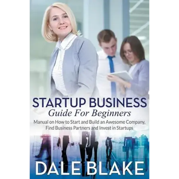 Startup Business Guide For Beginners: Manual on How to Start and Build an Awesome Company, Find Business Partners and Invest in Startups - Paperback