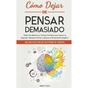 Cómo Dejar de Pensar Demasiado: Una Guía para Vivir sin Trastornos de Ansiedad. Obtén Paz Mental con Técnicas Prácticas para Superar la Depresión, Man -- Adam Tusco, Paperback