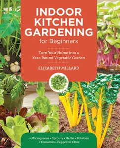 Indoor Kitchen Gardening for Beginners: Turn Your Home Into a Year-Round Vegetable Garden - Microgreens - Sprouts - Herbs - Potatoes - Tomatoes - Pepp -- Elizabeth Millard, Paperback