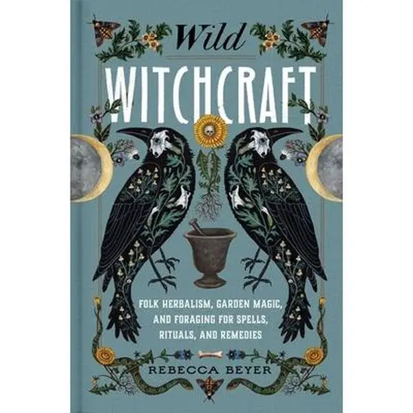 Wild Witchcraft: Folk Herbalism, Garden Magic, and Foraging for Spells, Rituals, and Remedies -- Rebecca Beyer - Hardcover
