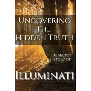 Illuminati: Uncovering The Hidden Truth The Secret History of Illuminati