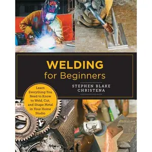 Welding for Beginners: Learn Everything You Need to Know to Weld, Cut, and Shape Metal in Your Home Studio -- Stephen Blake Christena, Paperback