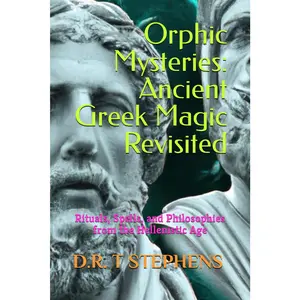 Orphic Mysteries: Ancient Greek Magic Revisited: Rituals, Spells, and Philosophies from the Hellenistic Age
