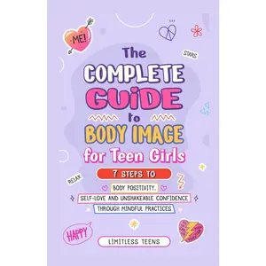 The Complete Guide To Body Image For Teen Girls: 7 Steps To Body Positivity, Self-Love, And Unshakable Confidence Through Mindful Practices