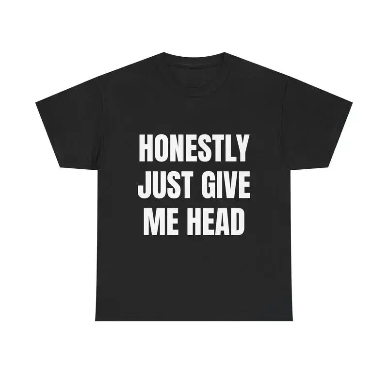 HONESTLY JUST GIVE ME HEAD TEE - Out-of-Pocket Funny T-Shirt Unfiltered Horny Humor Tee Wild Viral Internet Shirt Unisex Raunchy Graphic Tee for Degenerates Soft Streetwear Chaos Talk Dirty, Gift for Woman and Man