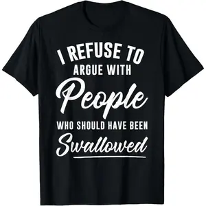 I Refuse to Argue with People Who Should Have Been SwallowedT-Shirt