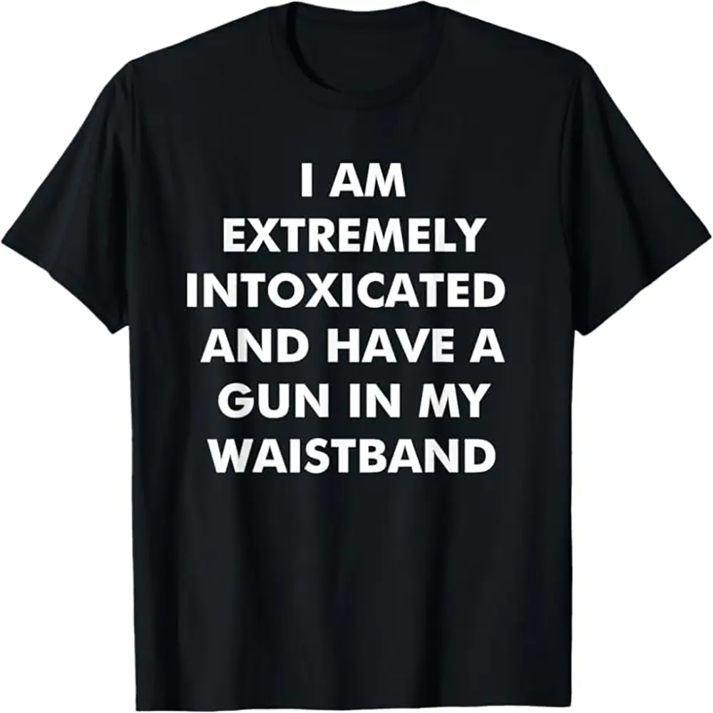 I Am Extremely Intoxicated and Have A Gun in My Waistband T-Shirt