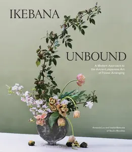 Ikebana Unbound: A Modern Approach to the Ancient Japanese Art of Flower Arranging -- Amanda Luu, Hardcover
