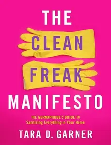 USED-The Clean Freak Manifesto: The Germaphobe's Guide to Sanitizing Everything in Your Home by Garner, Tara D. (Paperback)
