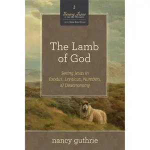 The Lamb of God: Seeing Jesus in Exodus, Leviticus, Numbers, and Deuteronomy (A 10-week Bible Study) (Volume 2)