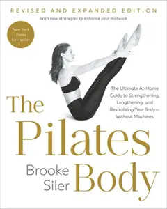 The Pilates Body, Revised and Expanded Edition: The Ultimate At-Home Guide to Strengthening, Lengthening, and Revitalizing Your Body--Without Machines -- Brooke Siler - Paperback