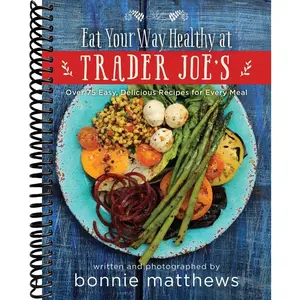 The Eat Your Way Healthy at Trader Joe's Cookbook: Over 75 Easy, Delicious Recipes for Every Meal