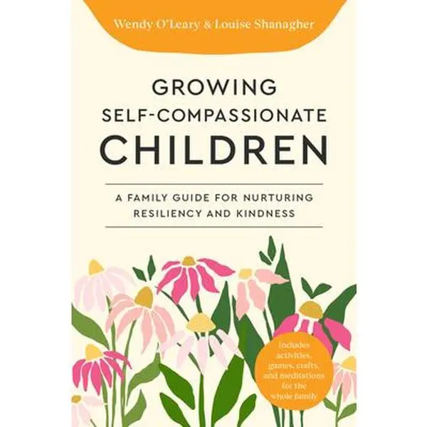Growing Self-Compassionate Children: A Family Guide for Nurturing Resiliency and Kindness -- Wendy O'Leary, Paperback
