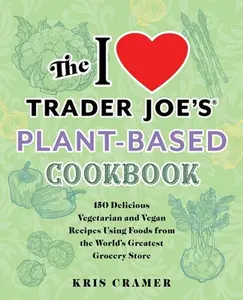 The I Love Trader Joe's Plant-Based Cookbook: 150 Delicious Vegetarian and Vegan Recipes Using Foods from the World's Greatest Grocery Store -- Kris Cramer - Paperback