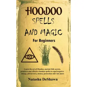 HOODOO SPELLS AND MAGIC FOR BEGINNERS: Learn The Art Of Hoodoo, Ancient Folk Secrets, Practices And Effective Voodoo Spells To Expel Negative Energy, Attract Love, Money, Protection And Lots More