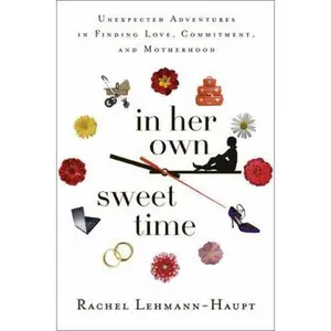 USED-In Her Own Sweet Time: One Woman's Unexpected Adventures in Finding Love, Commitment, and Motherhood by Rachel Lehmann-Haupt (Hardcover)
