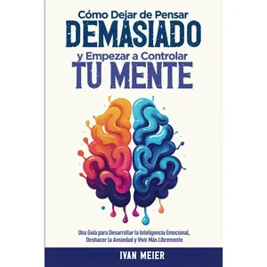 Cómo Dejar de Pensar Demasiado y Empezar a Controlar Tu Mente: Una Guía para Desarrollar la Inteligencia Emocional, Deshacer la Ansiedad y Vivir Más ... para hombres, mujeres (Spanish Edition)