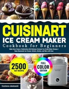 Cuisinart Ice Cream Maker Cookbook for Beginners: Make Every Scoop a Celebration with Delicious Cuisinart Ice Cream Maker Recipes | Enjoy Homemade Ice Creams, Sorbets, Gelatos, and More with Ease