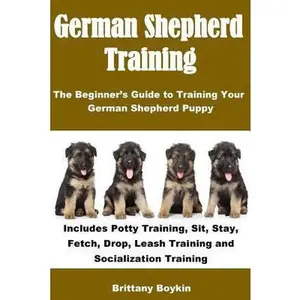 USED-German Shepherd Training: The Beginner’s Guide to Training Your German Shepherd Puppy: Includes Potty Training, Sit, Stay, Fetch, Drop, Leash Training and Socialization Training by Brittany Boykin (Paperback)