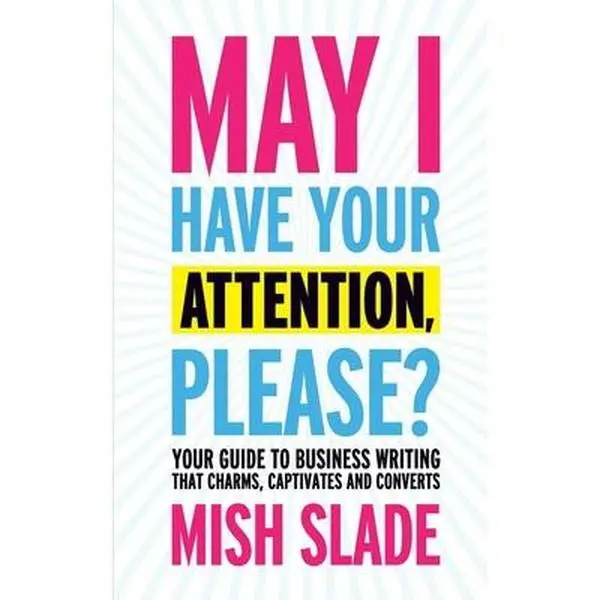 May I Have Your Attention, Please? Your Guide to Business Writing That Charms, Captivates and Converts by Slade, Mish (Paperback) - Used