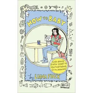 How to Baby: A No-Advice-Given Guide to Motherhood, with Drawings -- Liana Finck, Hardcover