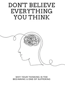 Don't Believe Everything You Think: Why Your Thinking Is The Beginning & End Of Suffering (Beyond Suffering)