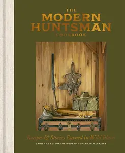 The Modern Huntsman Cookbook: Recipes and Stories Earned in Wild Places -- The Editors of Modern Huntsman Magazine - Hardcover