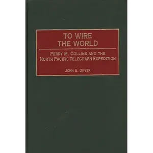 To Wire the World: Perry M. Collins and the North Pacific Telegraph Expedition - Hardcover