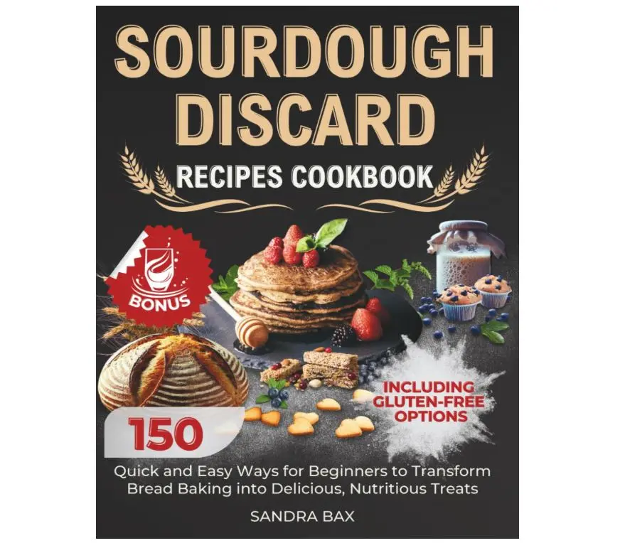 Sourdough Discard Recipes Cookbook: 150 Quick and Easy Ways for Beginners to Transform Bread Baking into Delicious, Nutritious Treats. Including Gluten-Free Options
