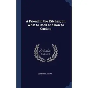 USED-A Friend in the Kitchen; or, What to Cook and how to Cook it; by L, Colcord Anna (Hardcover)